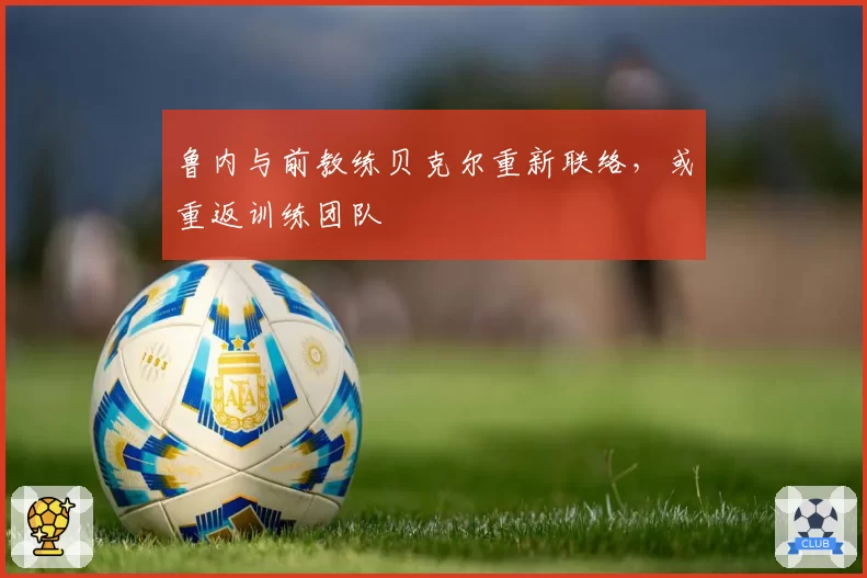 鲁内与前教练贝克尔重新联络，或重返训练团队