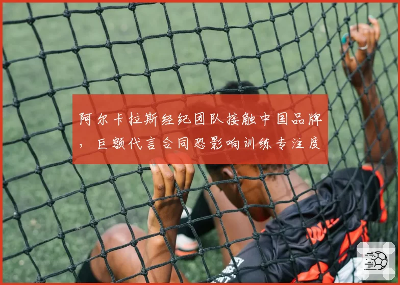阿尔卡拉斯经纪团队接触中国品牌，巨额代言合同恐影响训练专注度？