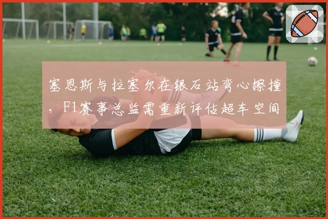 塞恩斯与拉塞尔在银石站弯心擦撞，F1赛事总监需重新评估超车空间标准