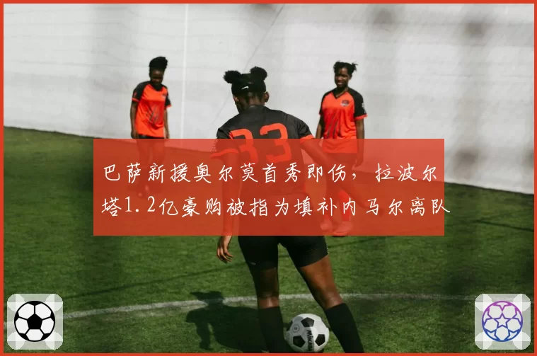 巴萨新援奥尔莫首秀即伤,拉波尔塔1.2亿豪购被指为填补内马尔离队窟窿的赌博