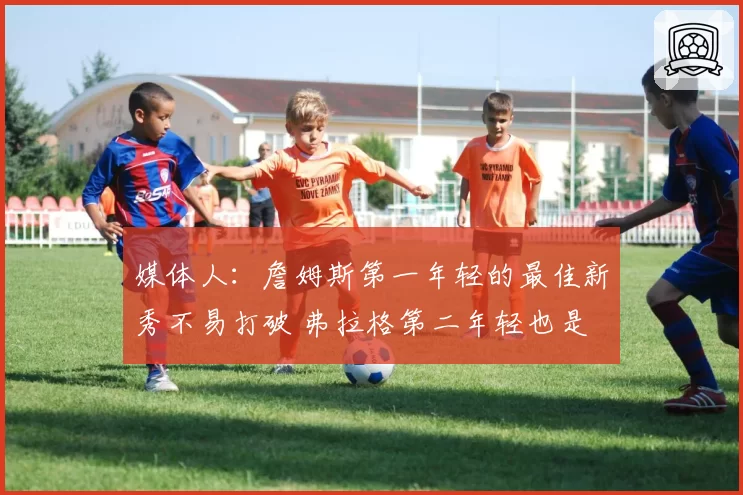 媒体人：詹姆斯第一年轻的最佳新秀不易打破 弗拉格第二年轻也是