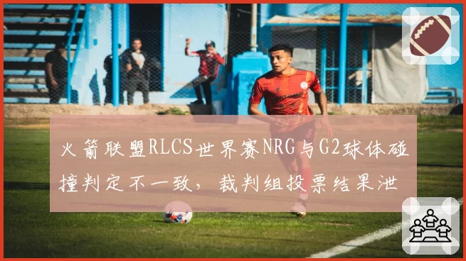 火箭联盟RLCS世界赛NRG与G2球体碰撞判定不一致,裁判组投票结果泄露引公愤
