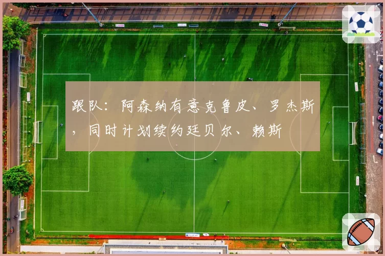 跟队:阿森纳有意克鲁皮、罗杰斯,同时计划续约廷贝尔、赖斯