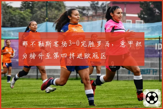 那不勒斯客场3-0完胜罗马，意甲积分榜升至第四挤进欧冠区