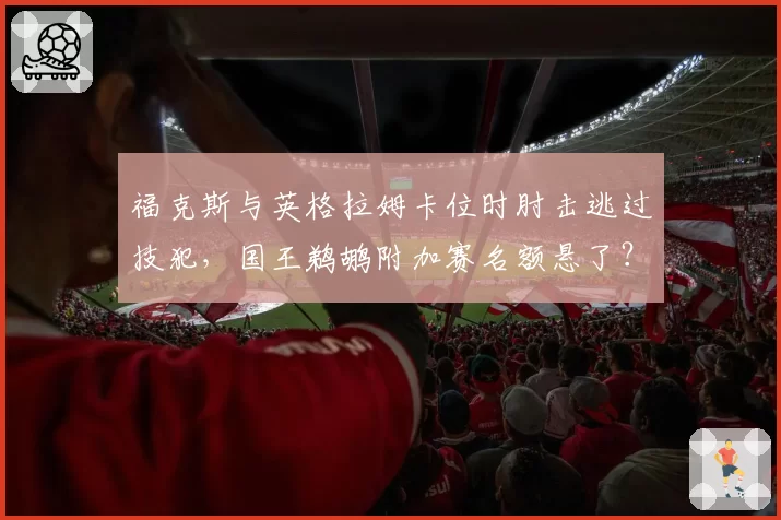 福克斯与英格拉姆卡位时肘击逃过技犯，国王鹈鹕附加赛名额悬了？