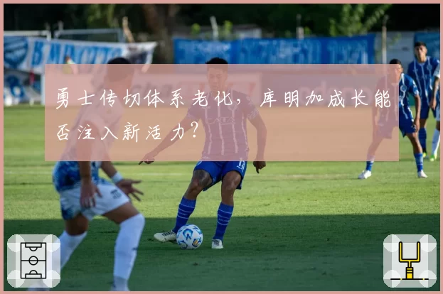 勇士传切体系老化,库明加成长能否注入新活力?