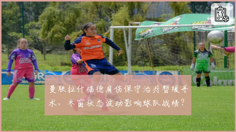 曼联拉什福德肩伤保守治疗暂缓手术,冬窗状态波动影响球队战绩?