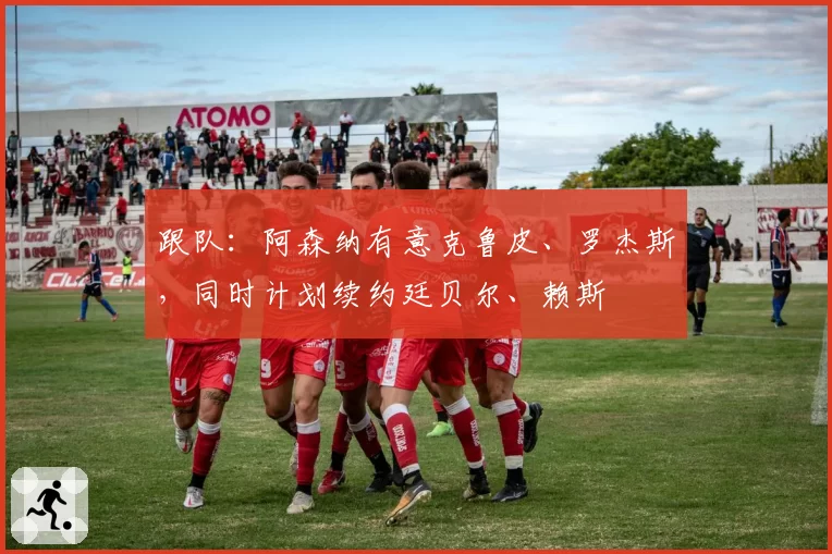 跟队:阿森纳有意克鲁皮、罗杰斯,同时计划续约廷贝尔、赖斯