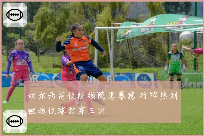 切尔西高位防线隐患暴露 对阵热刺被越位球打穿三次