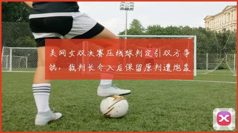 美网女双决赛压线球判定引双方争执,裁判长介入后保留原判遭炮轰