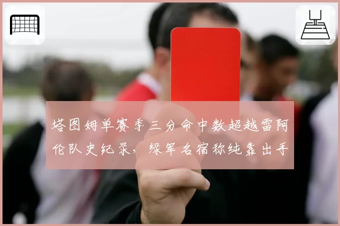 塔图姆单赛季三分命中数超越雷阿伦队史纪录，绿军名宿称纯靠出手堆砌