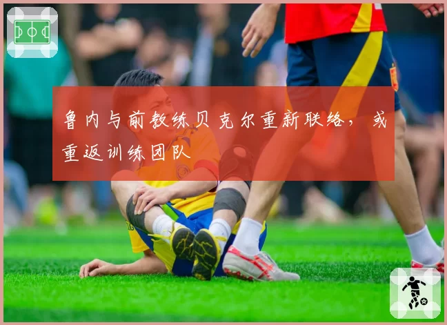 鲁内与前教练贝克尔重新联络，或重返训练团队