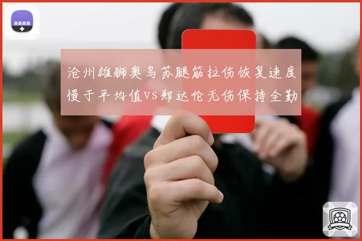 沧州雄狮奥乌苏腿筋拉伤恢复速度慢于平均值vs郑达伦无伤保持全勤,外援与本土球员体能差异