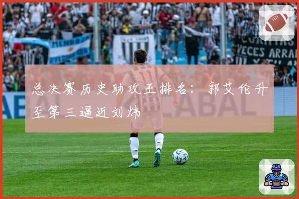 总决赛历史助攻王排名：郭艾伦升至第三逼近刘炜