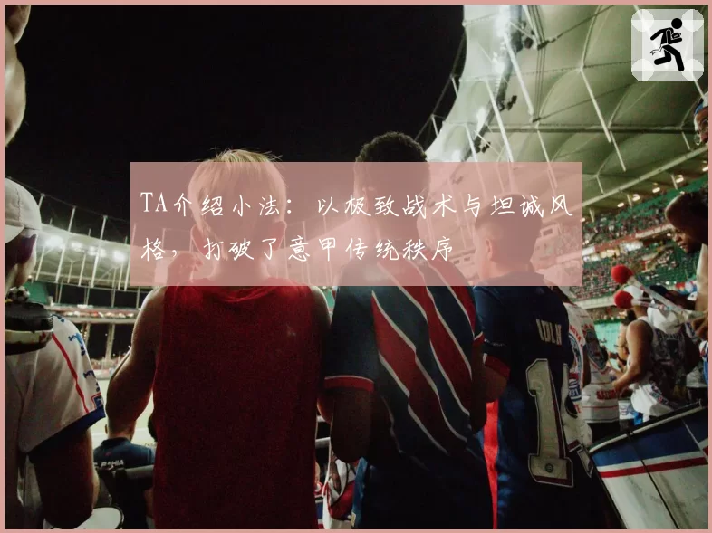 TA介绍小法：以极致战术与坦诚风格，打破了意甲传统秩序