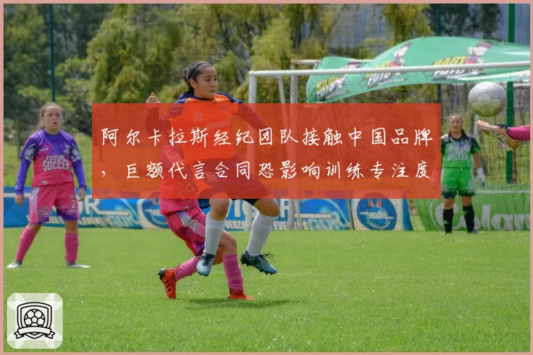 阿尔卡拉斯经纪团队接触中国品牌，巨额代言合同恐影响训练专注度？