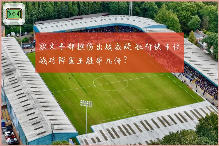欧文手部挫伤出战成疑 独行侠卡位战对阵国王胜率几何？