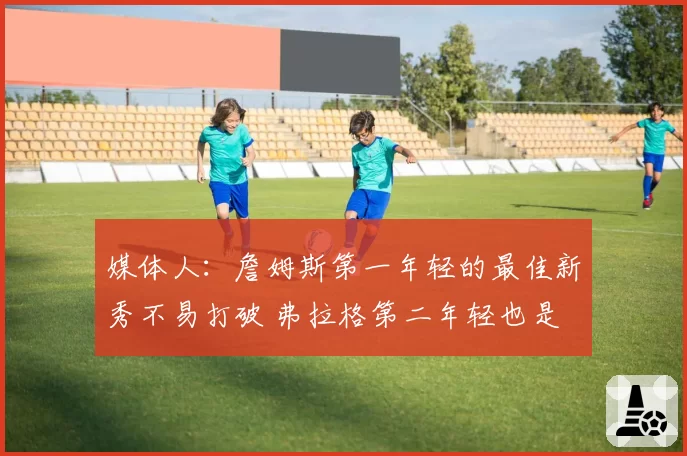 媒体人：詹姆斯第一年轻的最佳新秀不易打破 弗拉格第二年轻也是