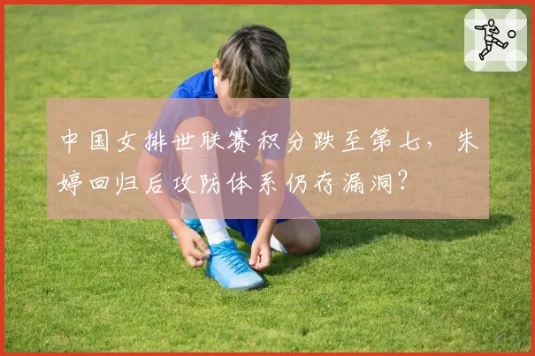 中国女排世联赛积分跌至第七，朱婷回归后攻防体系仍存漏洞？