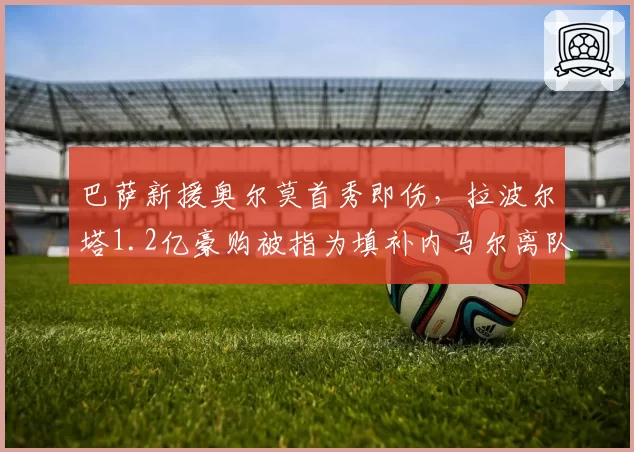巴萨新援奥尔莫首秀即伤,拉波尔塔1.2亿豪购被指为填补内马尔离队窟窿的赌博