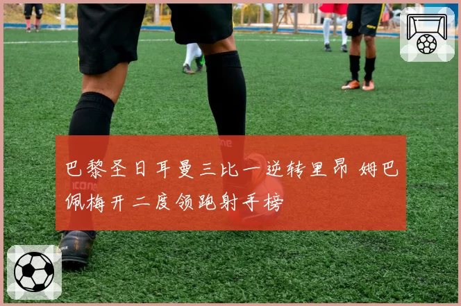 巴黎圣日耳曼三比一逆转里昂 姆巴佩梅开二度领跑射手榜