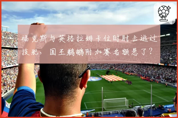 福克斯与英格拉姆卡位时肘击逃过技犯,国王鹈鹕附加赛名额悬了?