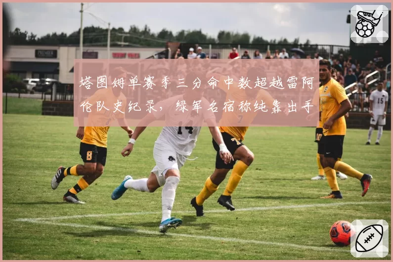 塔图姆单赛季三分命中数超越雷阿伦队史纪录，绿军名宿称纯靠出手堆砌
