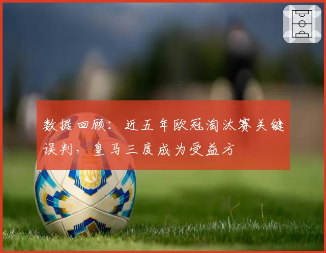 数据回顾：近五年欧冠淘汰赛关键误判，皇马三度成为受益方