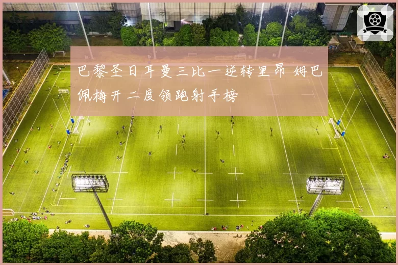 巴黎圣日耳曼三比一逆转里昂 姆巴佩梅开二度领跑射手榜