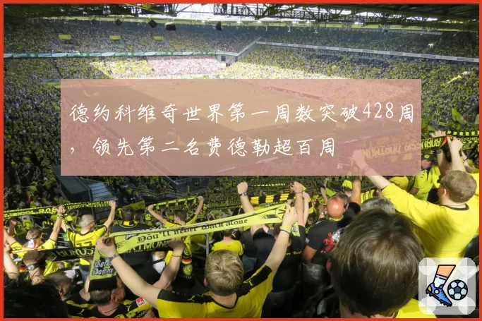 德约科维奇世界第一周数突破428周,领先第二名费德勒超百周