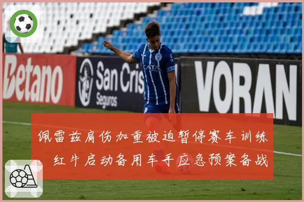 佩雷兹肩伤加重被迫暂停赛车训练,红牛启动备用车手应急预案备战荷兰