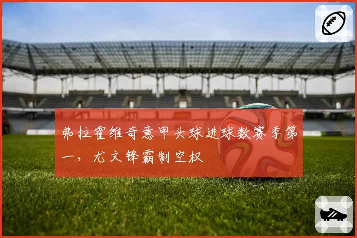 弗拉霍维奇意甲头球进球数赛季第一，尤文锋霸制空权