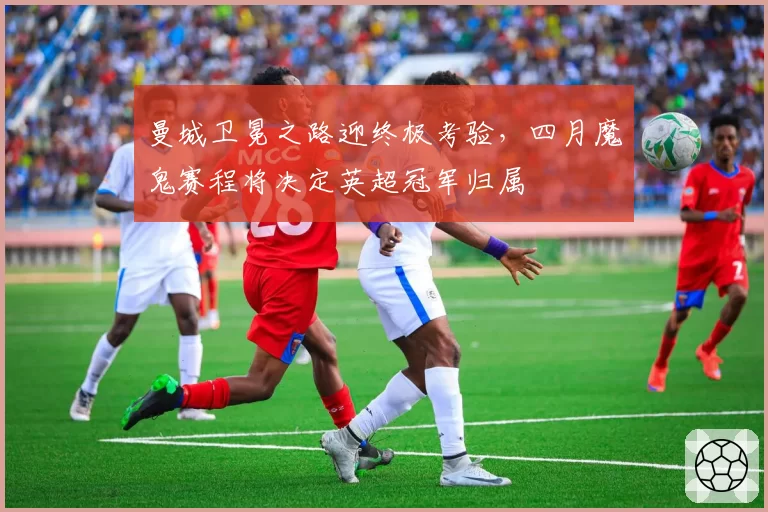 曼城卫冕之路迎终极考验，四月魔鬼赛程将决定英超冠军归属