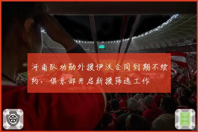 河南队功勋外援伊沃合同到期不续约，俱乐部开启新援筛选工作