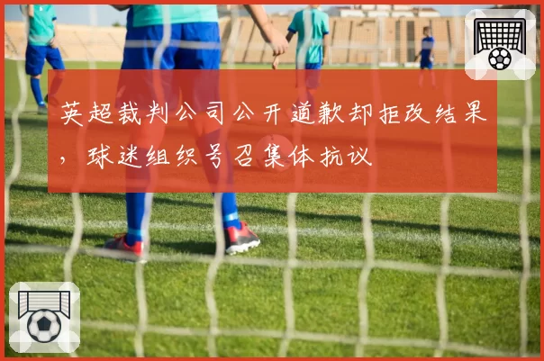 英超裁判公司公开道歉却拒改结果，球迷组织号召集体抗议