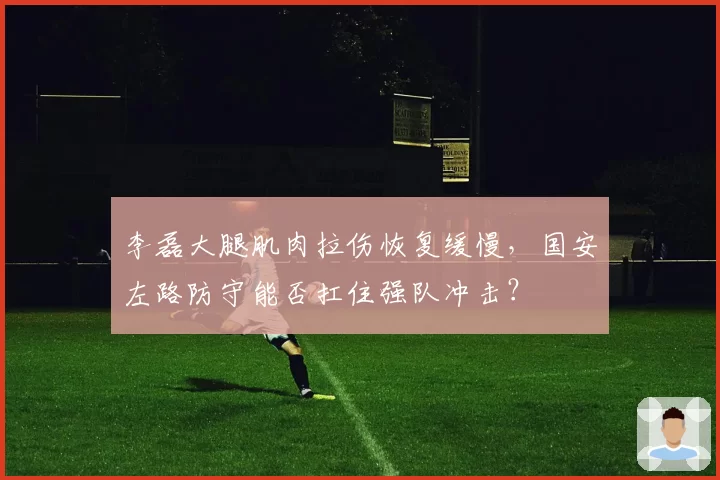 李磊大腿肌肉拉伤恢复缓慢，国安左路防守能否扛住强队冲击？