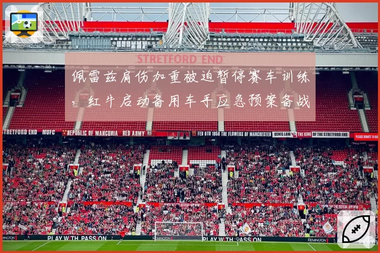 佩雷兹肩伤加重被迫暂停赛车训练,红牛启动备用车手应急预案备战荷兰