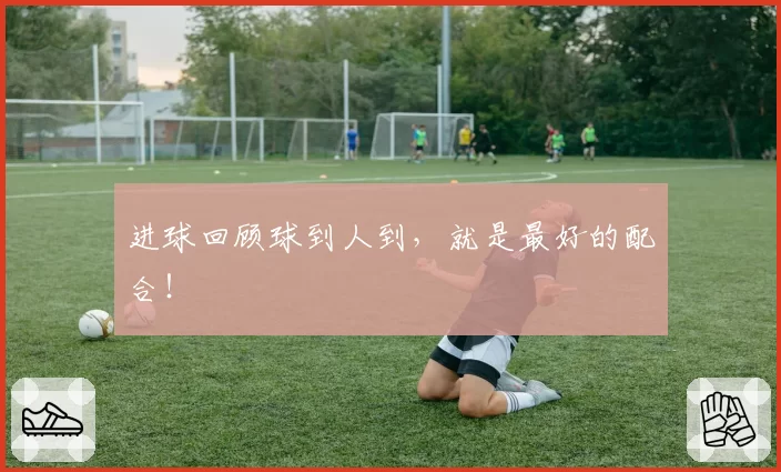 进球回顾球到人到，就是最好的配合！