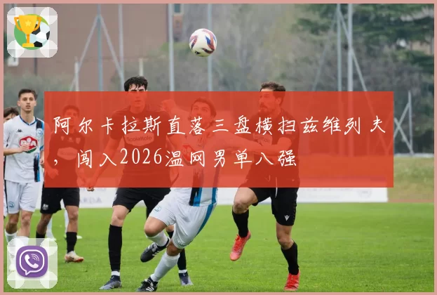 阿尔卡拉斯直落三盘横扫兹维列夫，闯入2026温网男单八强