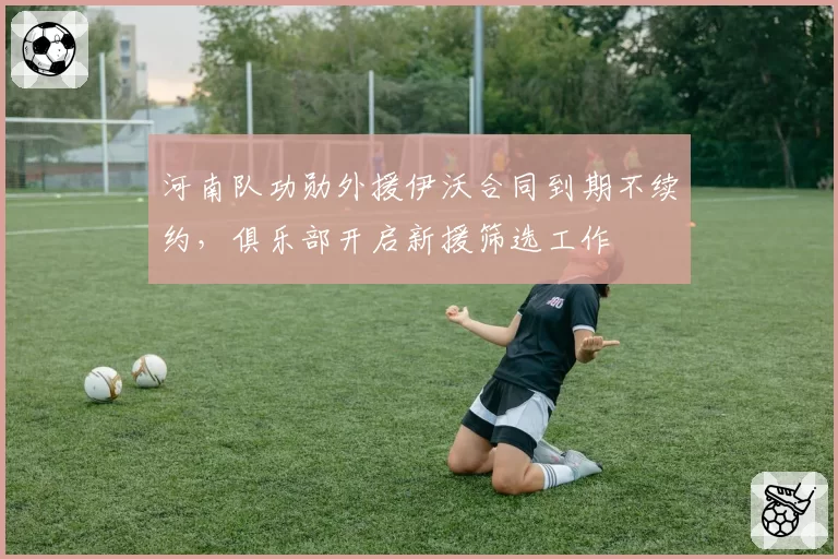 河南队功勋外援伊沃合同到期不续约,俱乐部开启新援筛选工作