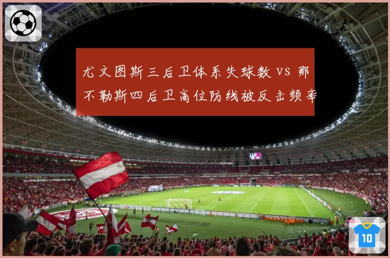 尤文图斯三后卫体系失球数 vs 那不勒斯四后卫高位防线被反击频率：意甲防守策略对照
