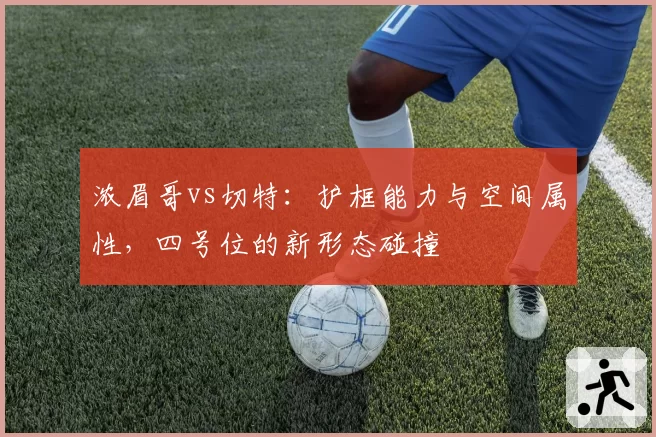 浓眉哥vs切特:护框能力与空间属性,四号位的新形态碰撞