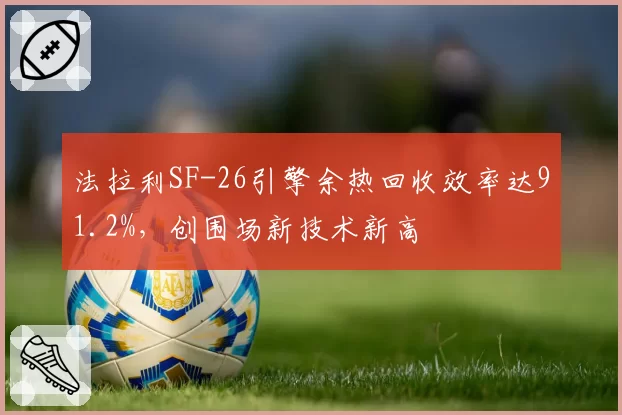 法拉利SF-26引擎余热回收效率达91.2%，创围场新技术新高