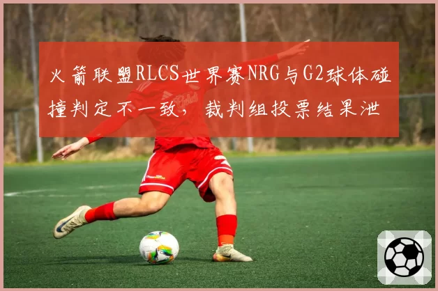 火箭联盟RLCS世界赛NRG与G2球体碰撞判定不一致，裁判组投票结果泄露引公愤