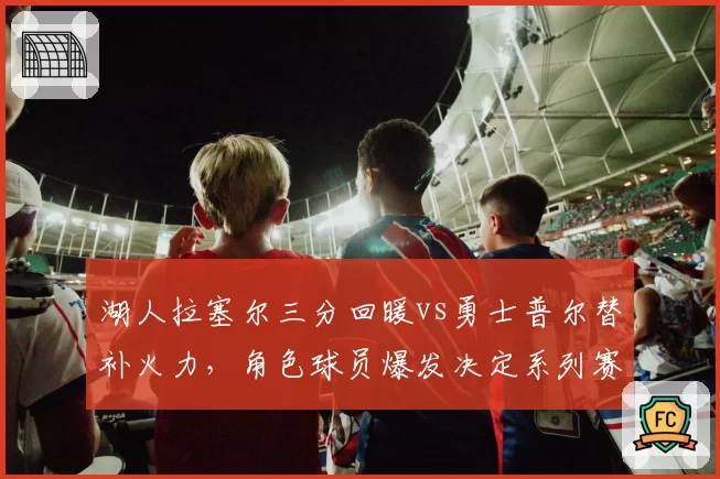 湖人拉塞尔三分回暖vs勇士普尔替补火力，角色球员爆发决定系列赛走向