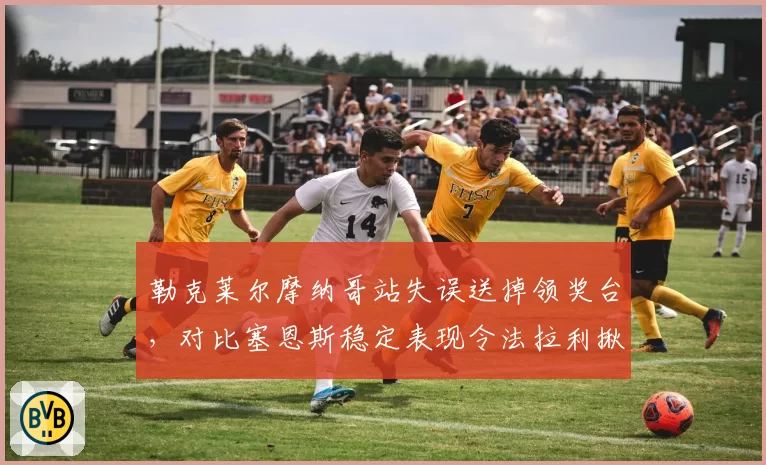 勒克莱尔摩纳哥站失误送掉领奖台,对比塞恩斯稳定表现令法拉利揪心