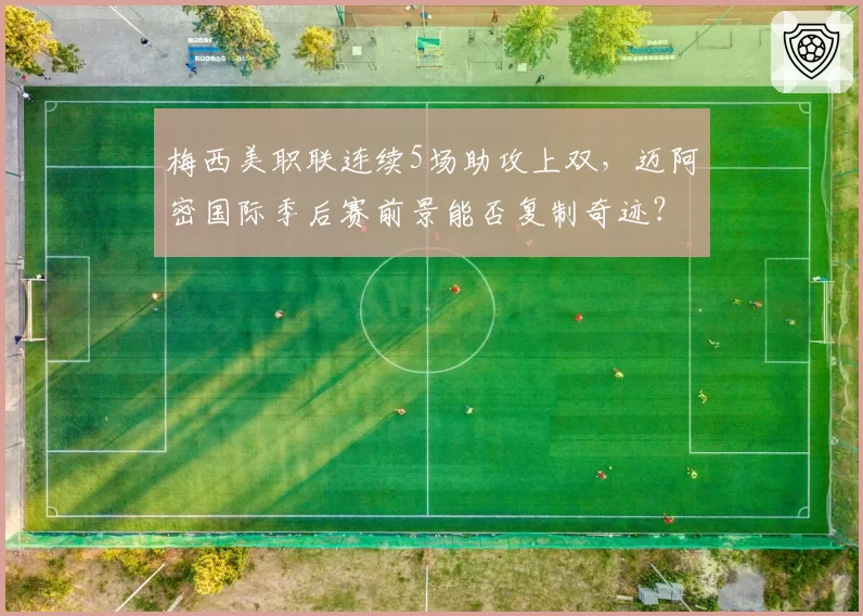 梅西美职联连续5场助攻上双，迈阿密国际季后赛前景能否复制奇迹？