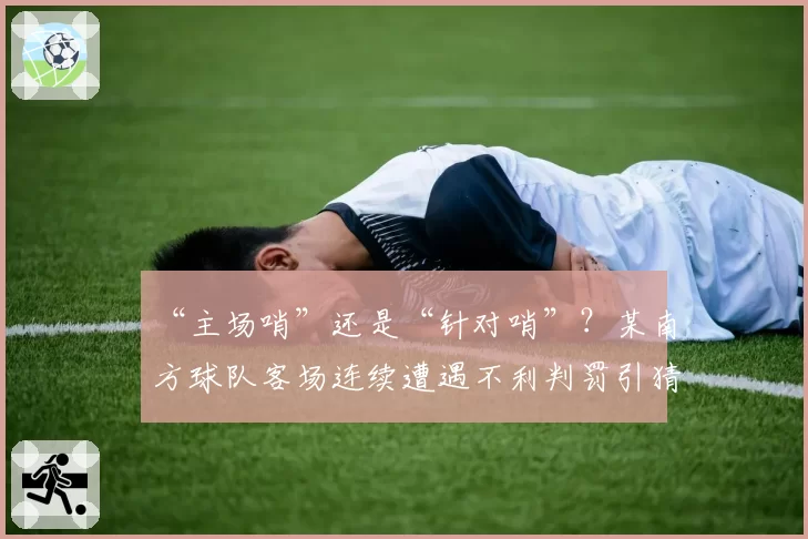 “主场哨”还是“针对哨”？某南方球队客场连续遭遇不利判罚引猜测