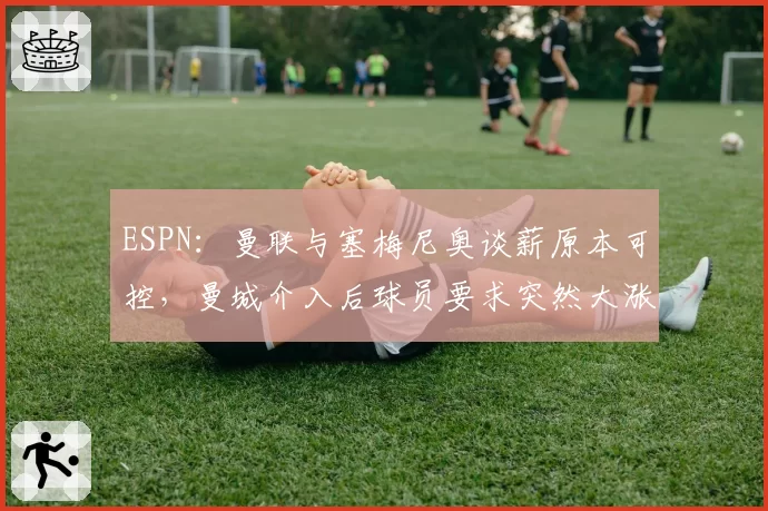 ESPN：曼联与塞梅尼奥谈薪原本可控，曼城介入后球员要求突然大涨