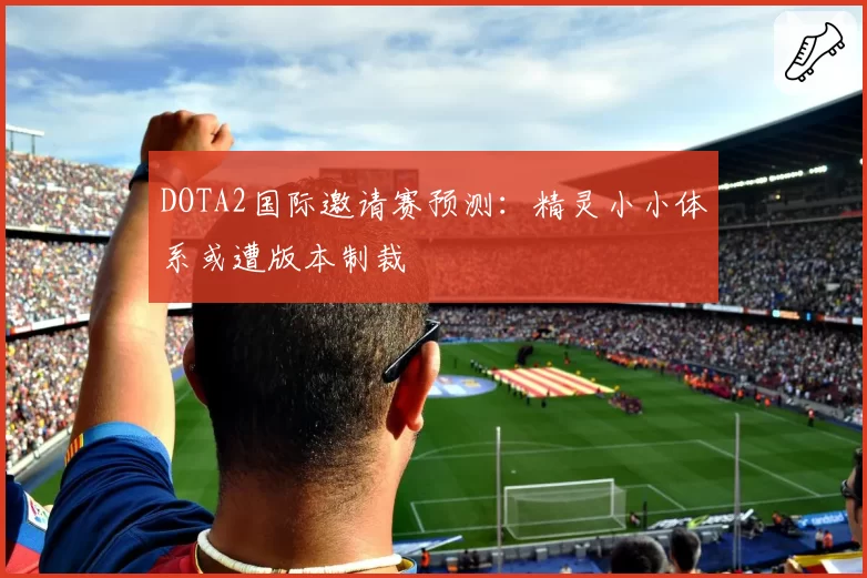 DOTA2国际邀请赛预测：精灵小小体系或遭版本制裁